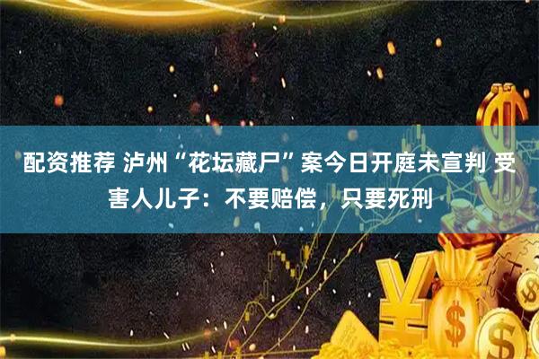 配资推荐 泸州“花坛藏尸”案今日开庭未宣判 受害人儿子：不要赔偿，只要死刑