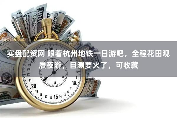 实盘配资网 跟着杭州地铁一日游吧，全程花田观展夜游，目测要火了，可收藏