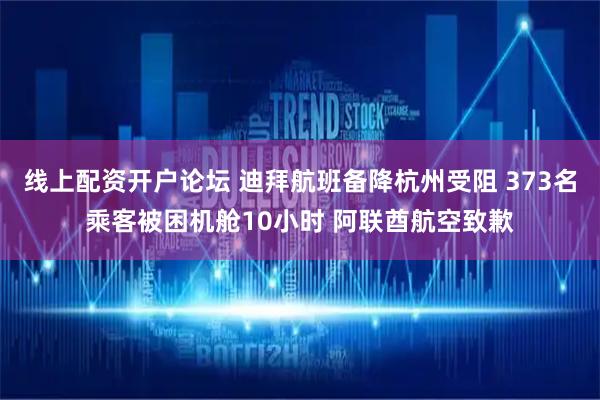 线上配资开户论坛 迪拜航班备降杭州受阻 373名乘客被困机舱10小时 阿联酋航空致歉