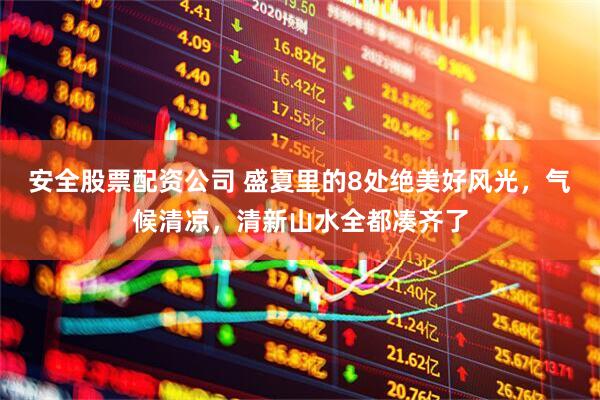 安全股票配资公司 盛夏里的8处绝美好风光,气候清凉,清新山水全都凑齐了