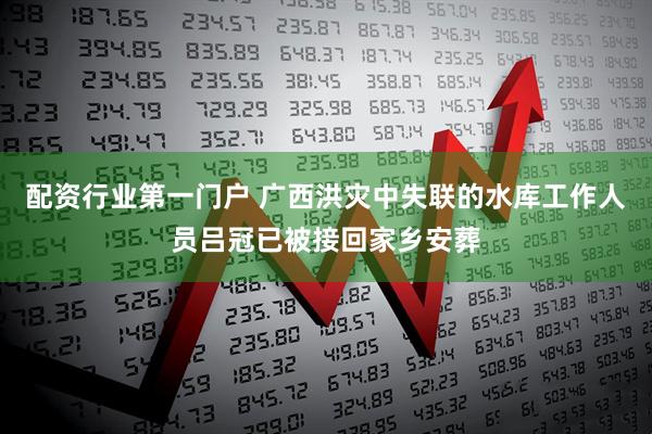 配资行业第一门户 广西洪灾中失联的水库工作人员吕冠已被接回家乡安葬