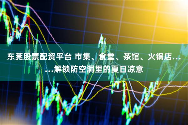 东莞股票配资平台 市集、食堂、茶馆、火锅店……解锁防空洞里的夏日凉意