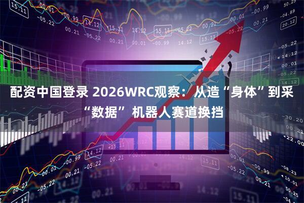 配资中国登录 2026WRC观察：从造“身体”到采“数据” 机器人赛道换挡