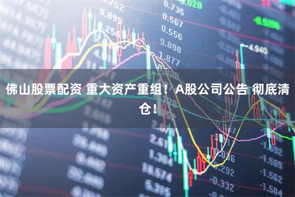 佛山股票配资 重大资产重组！A股公司公告 彻底清仓！