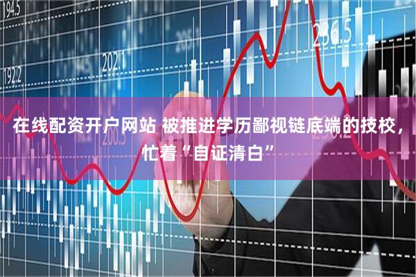 在线配资开户网站 被推进学历鄙视链底端的技校，忙着“自证清白”