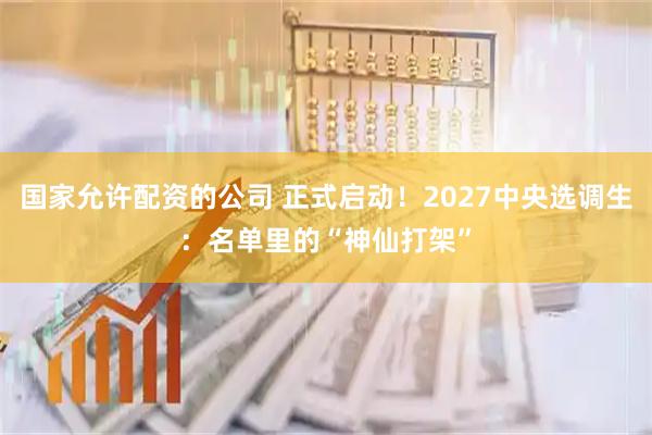 国家允许配资的公司 正式启动！2027中央选调生：名单里的“神仙打架”