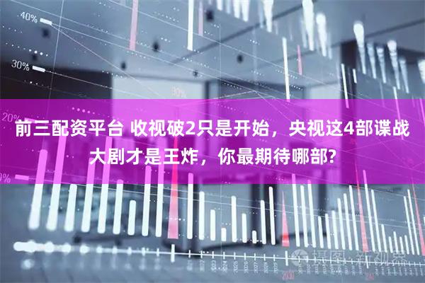 前三配资平台 收视破2只是开始，央视这4部谍战大剧才是王炸，你最期待哪部?