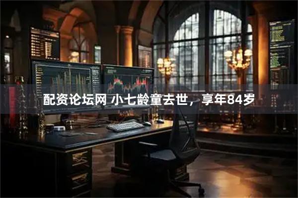 配资论坛网 小七龄童去世，享年84岁