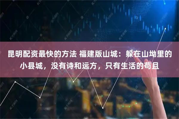 昆明配资最快的方法 福建版山城：躲在山坳里的小县城，没有诗和远方，只有生活的苟且
