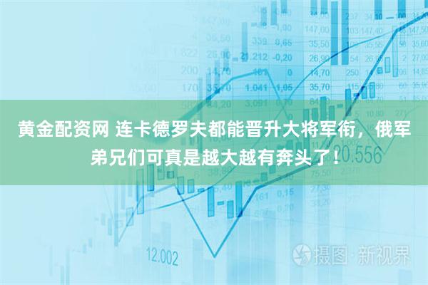 黄金配资网 连卡德罗夫都能晋升大将军衔,俄军弟兄们可真是越大越有奔头了!